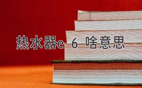 热水器显示E6，别慌！快速排查问题，轻松解决！