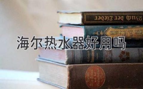 海尔热水器评价：优点、缺点和值得考虑的替代方案