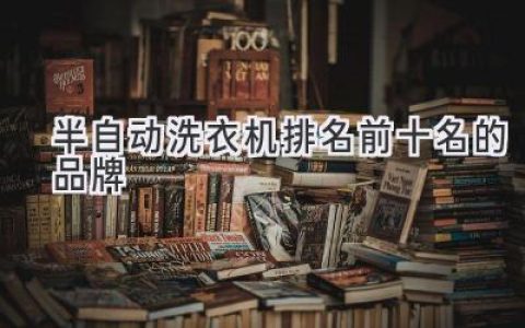 洗衣更轻松：半自动洗衣机推荐品牌大盘点