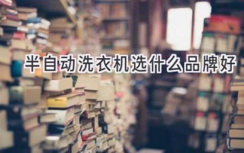 洗衣烦恼不再有！选对半自动洗衣机，轻松省心又省钱！