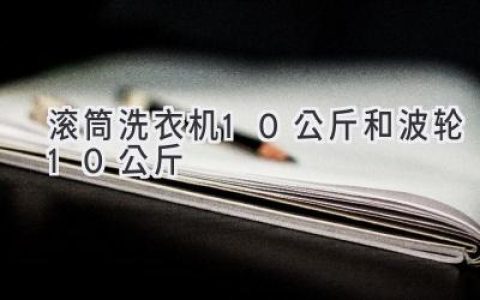 10公斤洗衣机：滚筒VS波轮，哪款更适合你？