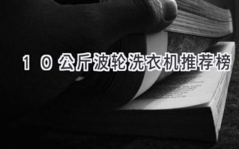 10公斤波轮洗衣机，大容量洗涤更轻松，这份榜单助你选购！