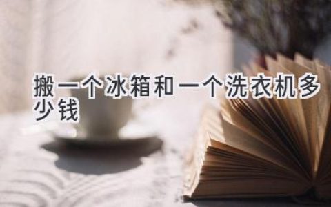 搬家省钱攻略：冰箱洗衣机搬运费用全解析