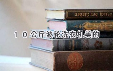 10公斤大容量，洗衣更轻松：美的波轮洗衣机推荐