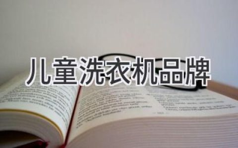 呵护宝宝健康，选对洗衣机很重要：几款值得信赖的儿童洗衣机品牌