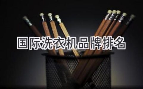 全球洗衣机巨头：哪些品牌值得信赖？