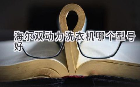 海尔双动力洗衣机：哪款适合你？性能、功能、价格全方位对比