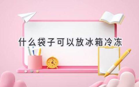 冰箱冷冻的秘密：哪些材质的袋子最安全？