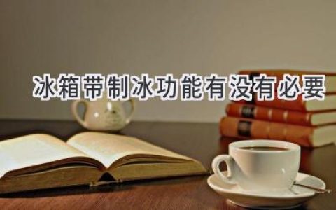 冰箱制冰功能：你真的需要它吗？