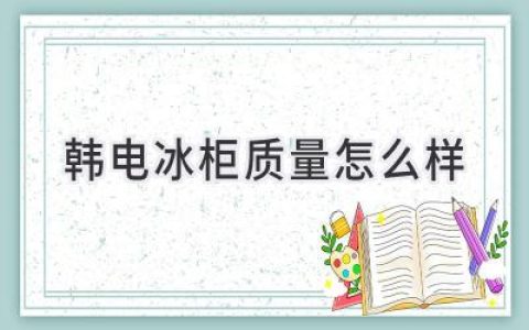 韩电冰柜值得入手吗？揭秘其质量真相！