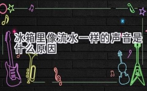 冰箱发出流水声？可能是它在“哭泣”！揭秘噪音背后的真相