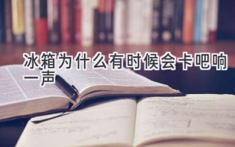 冰箱发出“咔吧”声？别担心，可能是这些原因！