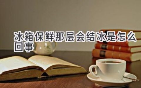 冰箱保鲜层结冰的秘密：为什么它总是比其他地方冷？