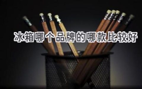 选购冰箱，哪个品牌和型号最值得入手？