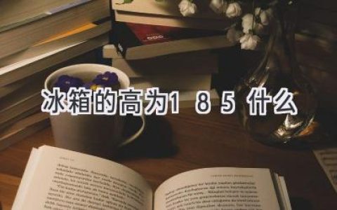 冰箱高度185厘米：合适你家吗？选购指南来帮你！