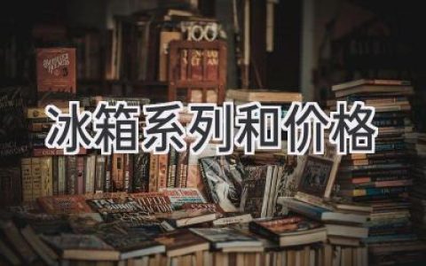 寻找理想的冷藏守护者：冰箱品牌、系列和价格全解析