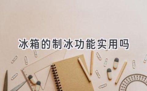 冰箱制冰功能：方便还是鸡肋？你需要知道的真相