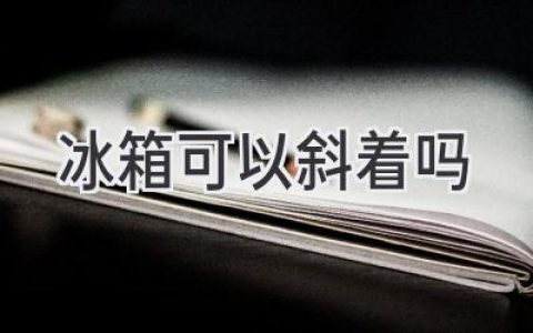 冰箱倾斜放真的没问题吗？家居安全小贴士