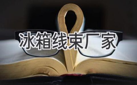 冰箱线束：寻找可靠的制造合作伙伴，成就高品质产品