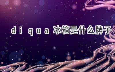 diqua冰箱是什么牌子