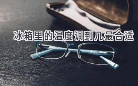 冰箱保鲜大揭秘：温度调到几才最佳？