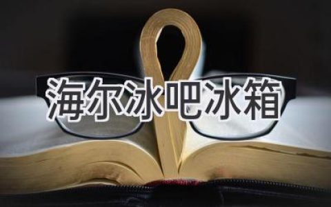 海尔冰吧冰箱：如何选择最适合你的冷藏体验？