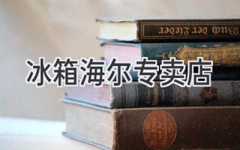 海尔冰箱专卖店：选购冰箱的最佳去处