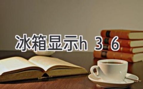 冰箱故障代码H36：原因分析和解决方案