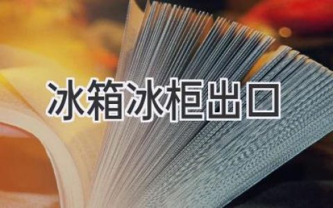 冰箱冰柜出口：掘金海外市场的机遇与挑战