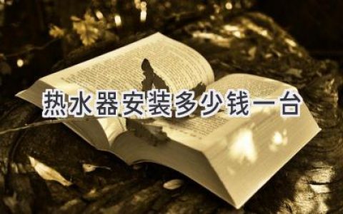 热水器安装费：影响价格的因素和常见报价