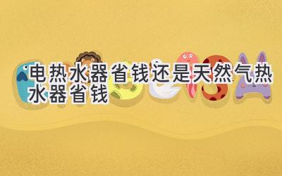 电热水器省钱还是天然气热水器省钱