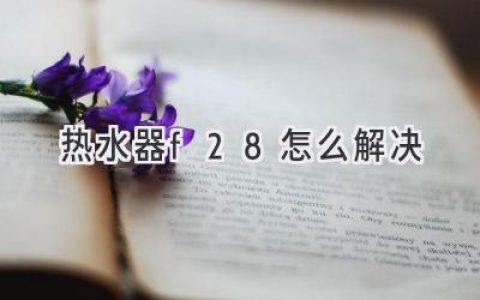 热水器故障代码F28：原因分析及解决方法