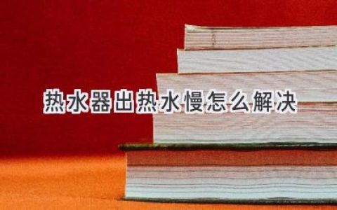 热水器出热水慢？教你快速解决，告别等待烦恼！