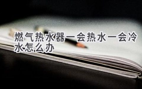 燃气热水器忽冷忽热？别慌，这些原因和解决方法你需要知道！