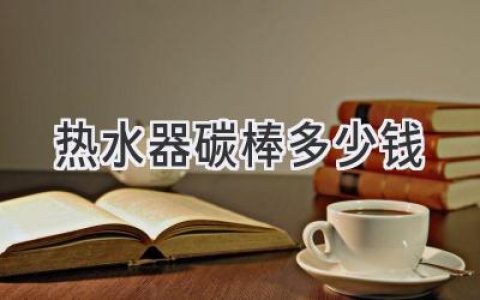 热水器加热棒价格揭秘：选购指南与维护技巧