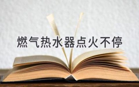 燃气热水器频繁点火？别慌，可能是这些原因！