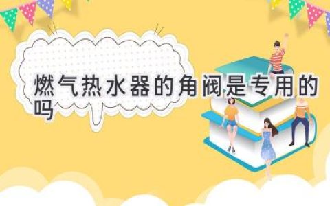 燃气热水器：正确选择角阀，保障安全使用