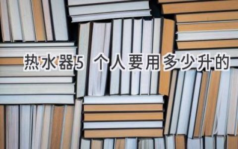 家庭热水器容量选择指南：满足5口之家的沐浴需求