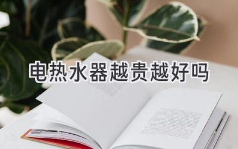 电热水器，贵就一定好吗？选购指南带你避坑