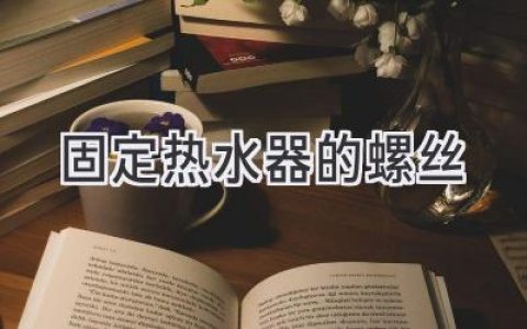 热水器安装牢固的关键：了解这些螺丝的奥秘