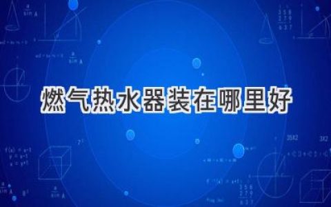 燃气热水器最佳安装位置：舒适便捷，安全省心